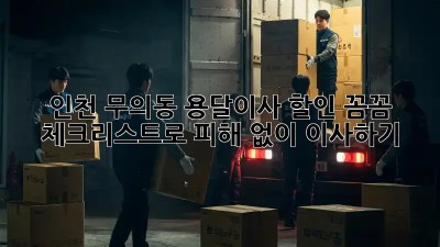 인천 무의동 용달이사 할인: 꼼꼼 체크리스트로 피해 없이 이사하기!