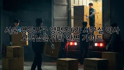 서울 영등포구 양평동6가 사무실 이사, 고객님을 위한 완벽 가이드! ✨